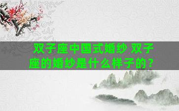 双子座中国式婚纱 双子座的婚纱是什么样子的？